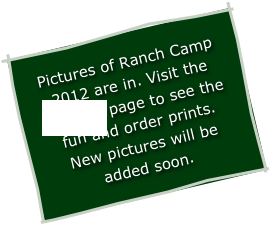 Pictures of Ranch Camp 2012 are in. Visit the EVENTS page to see the fun and order prints. New pictures will be added soon.